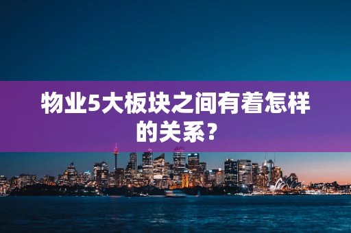 物业5大板块之间有着怎样的关系？