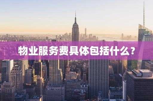 物业服务费具体包括什么？