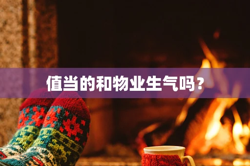 值当的和物业生气吗？