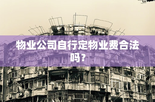 物业公司自行定物业费合法吗？
